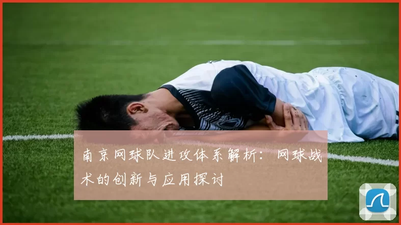南京网球队进攻体系解析：网球战术的创新与应用探讨