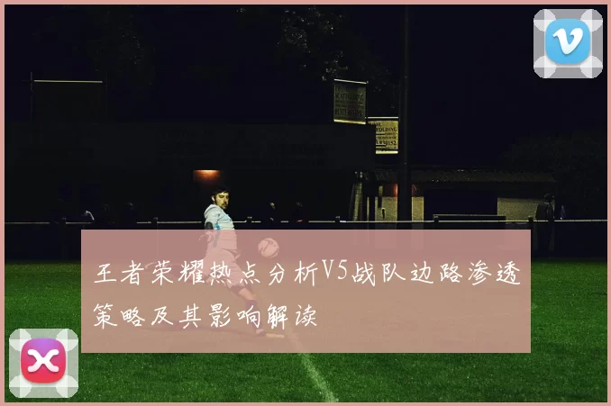 王者荣耀热点分析V5战队边路渗透策略及其影响解读