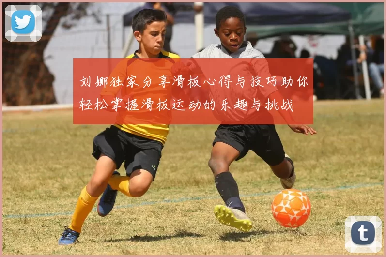 刘娜独家分享滑板心得与技巧助你轻松掌握滑板运动的乐趣与挑战