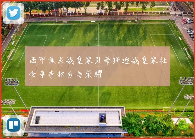 西甲焦点战皇家贝蒂斯迎战皇家社会争夺积分与荣耀