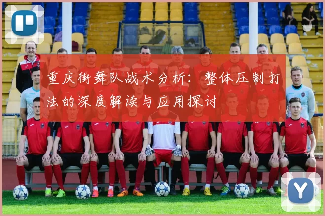 重庆街舞队战术分析：整体压制打法的深度解读与应用探讨