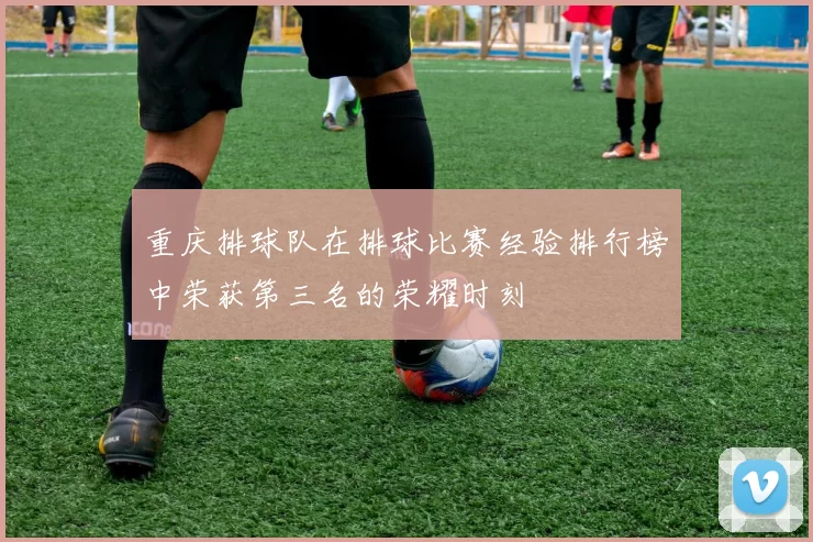 重庆排球队在排球比赛经验排行榜中荣获第三名的荣耀时刻