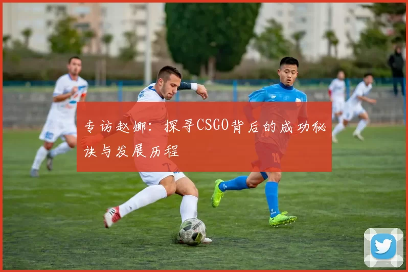 专访赵娜：探寻CSGO背后的成功秘诀与发展历程