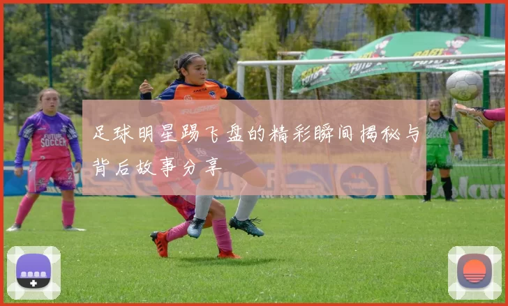 足球明星踢飞盘的精彩瞬间揭秘与背后故事分享