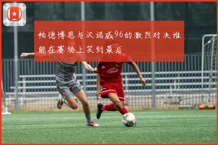 帕德博恩与汉诺威96的激烈对决谁能在赛场上笑到最后