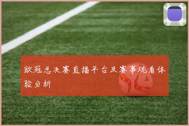 欧冠总决赛直播平台及赛事观看体验分析