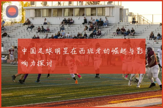中国足球明星在西班牙的崛起与影响力探讨