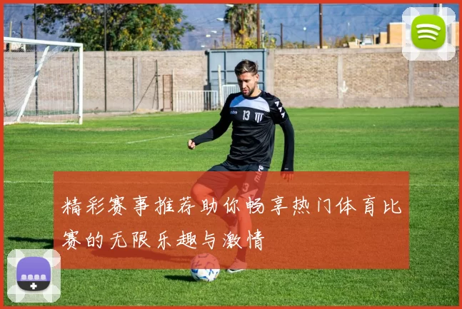精彩赛事推荐助你畅享热门体育比赛的无限乐趣与激情