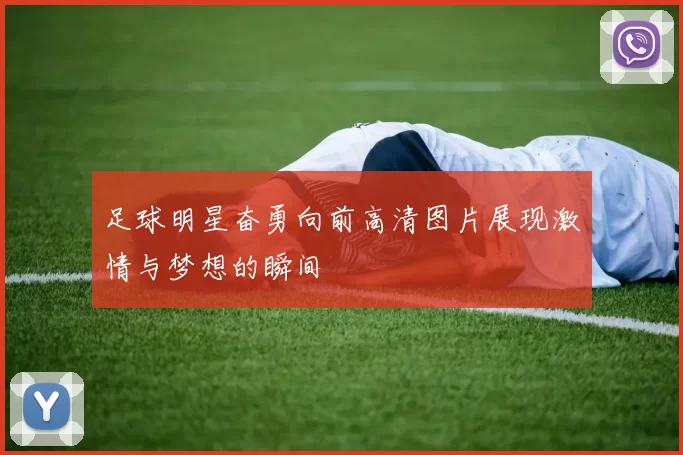 足球明星奋勇向前高清图片展现激情与梦想的瞬间