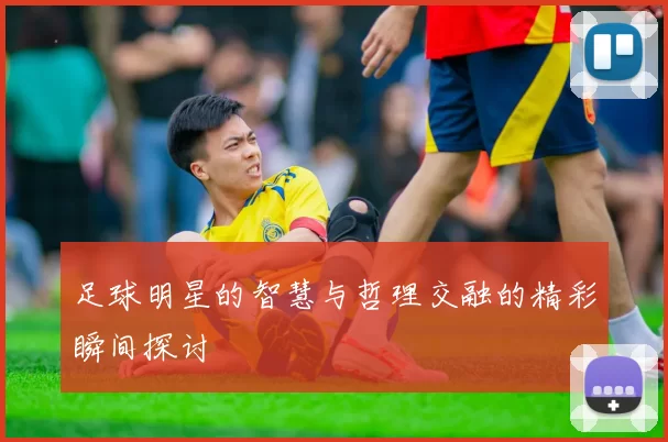 足球明星的智慧与哲理交融的精彩瞬间探讨