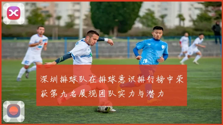 深圳排球队在排球意识排行榜中荣获第九名展现团队实力与潜力