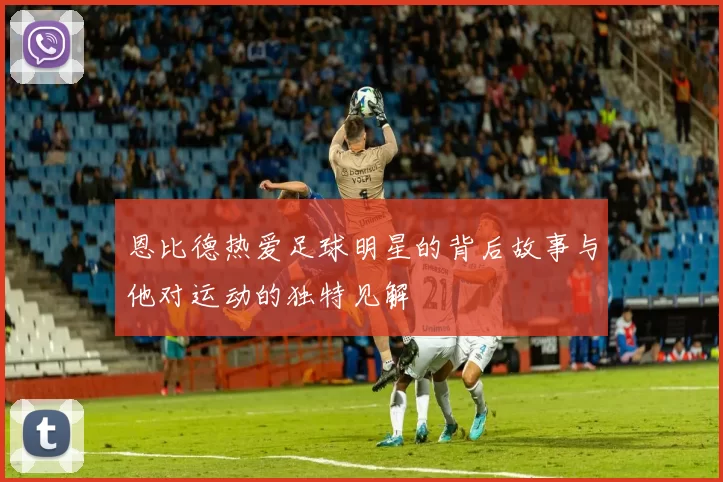 恩比德热爱足球明星的背后故事与他对运动的独特见解