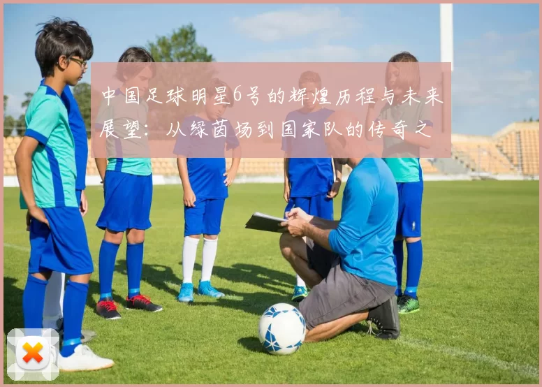 中国足球明星6号的辉煌历程与未来展望：从绿茵场到国家队的传奇之路