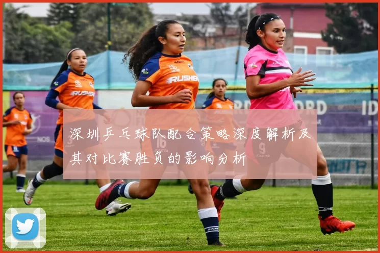 深圳乒乓球队配合策略深度解析及其对比赛胜负的影响分析