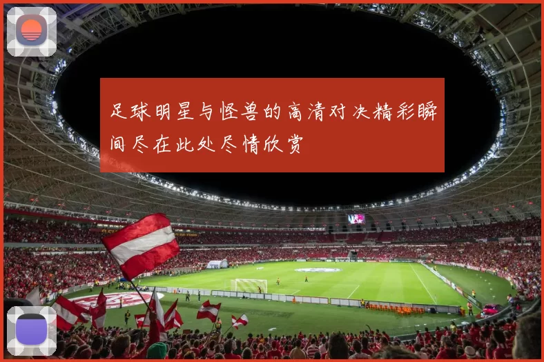 足球明星与怪兽的高清对决精彩瞬间尽在此处尽情欣赏