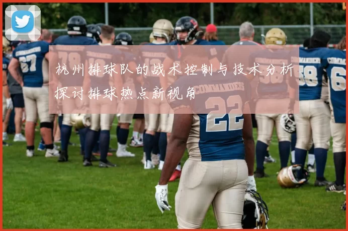 杭州排球队的战术控制与技术分析探讨排球热点新视角