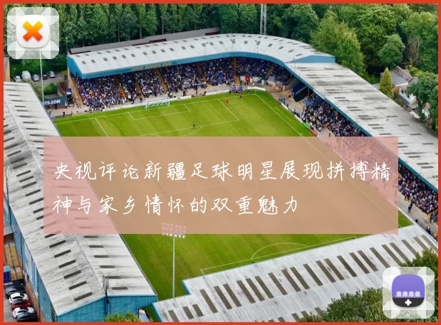 央视评论新疆足球明星展现拼搏精神与家乡情怀的双重魅力