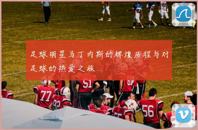 足球明星马丁内斯的辉煌历程与对足球的热爱之旅