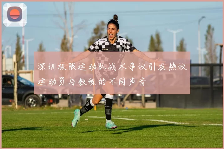 深圳极限运动队战术争议引发热议运动员与教练的不同声音
