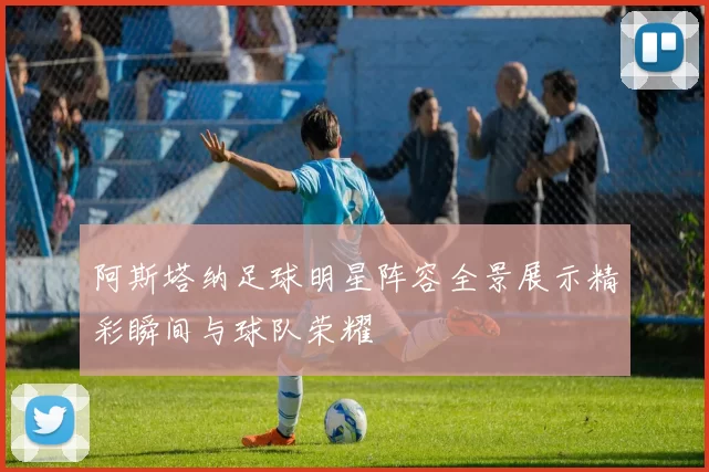 阿斯塔纳足球明星阵容全景展示精彩瞬间与球队荣耀