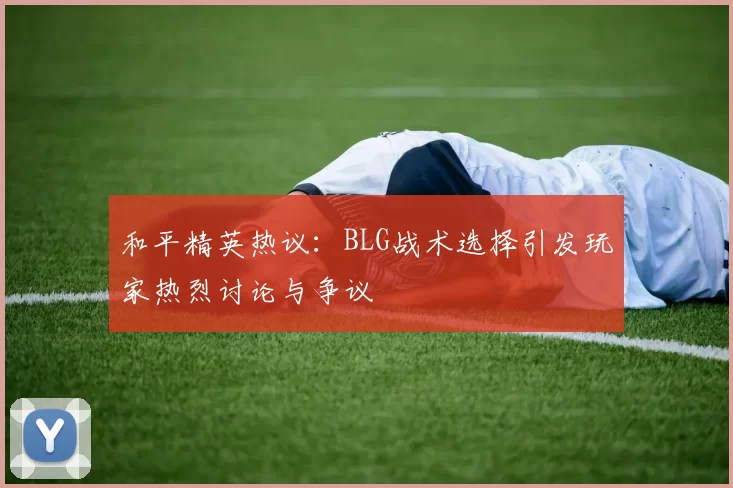 和平精英热议：BLG战术选择引发玩家热烈讨论与争议