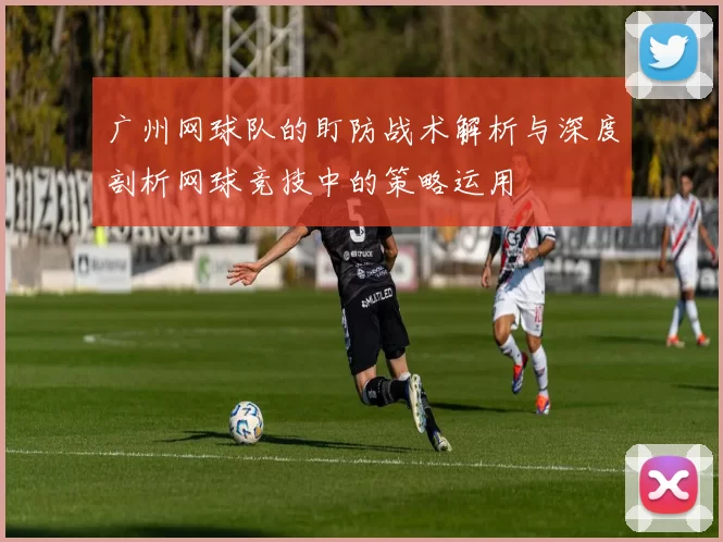 广州网球队的盯防战术解析与深度剖析网球竞技中的策略运用