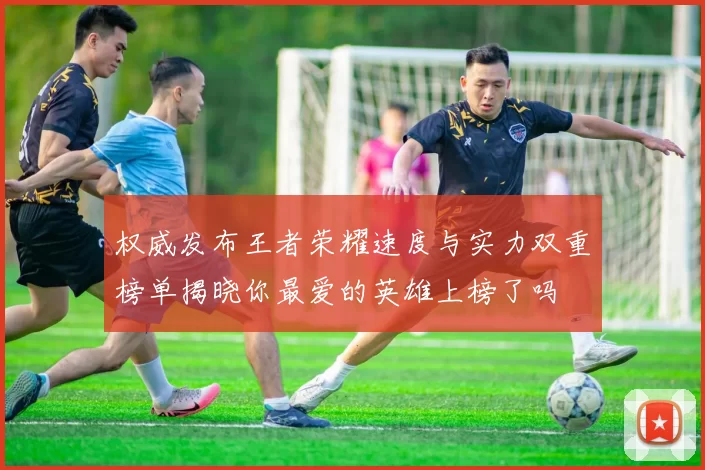 权威发布王者荣耀速度与实力双重榜单揭晓你最爱的英雄上榜了吗