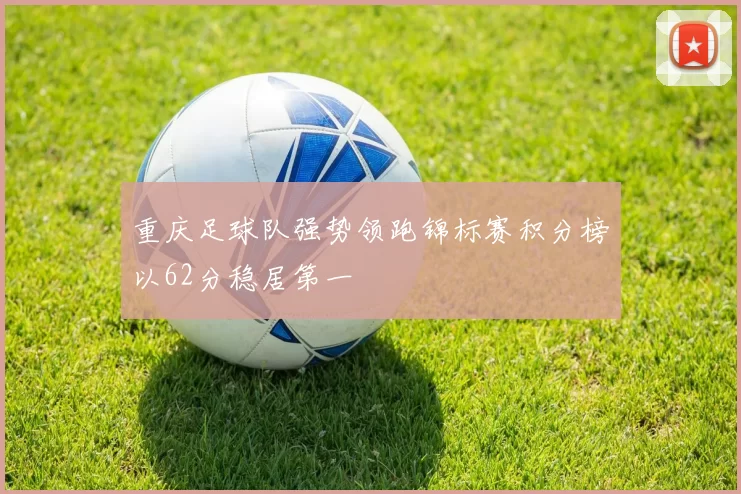 重庆足球队强势领跑锦标赛积分榜以62分稳居第一