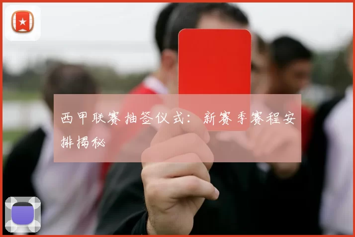 西甲联赛抽签仪式：新赛季赛程安排揭秘