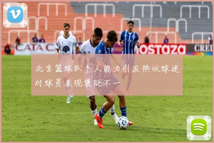 北京篮球队个人能力引发热议球迷对球员表现褒贬不一