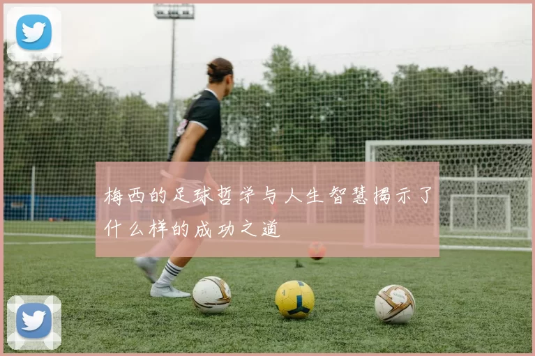 梅西的足球哲学与人生智慧揭示了什么样的成功之道