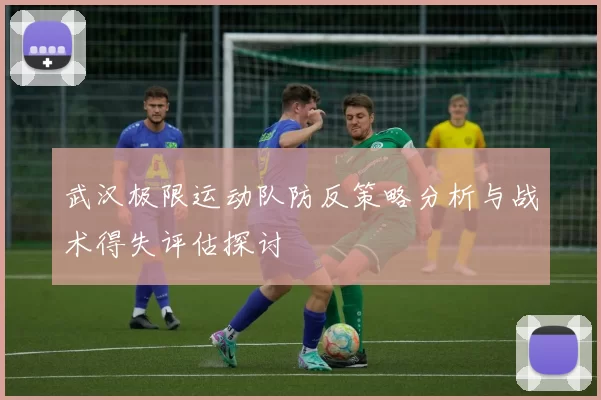 武汉极限运动队防反策略分析与战术得失评估探讨