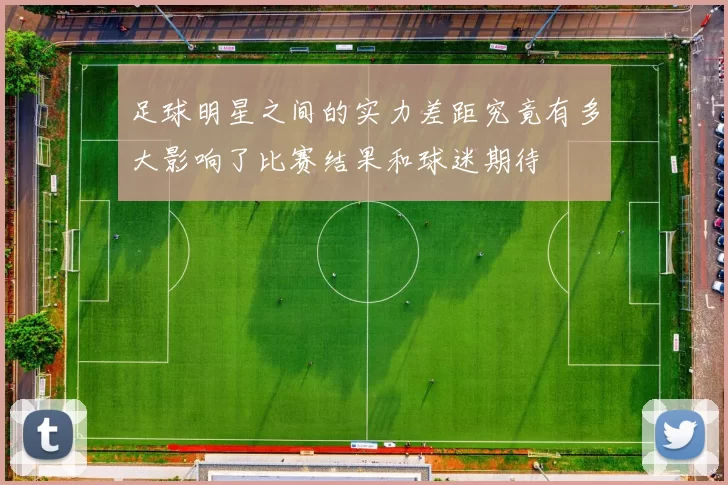 足球明星之间的实力差距究竟有多大影响了比赛结果和球迷期待
