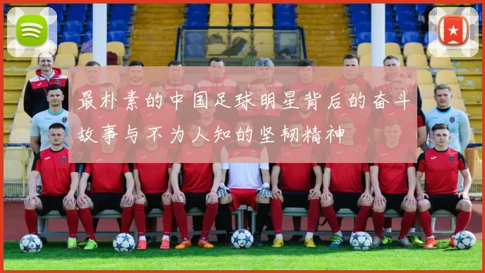 最朴素的中国足球明星背后的奋斗故事与不为人知的坚韧精神