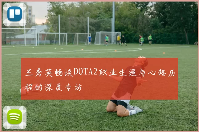 王秀英畅谈DOTA2职业生涯与心路历程的深度专访