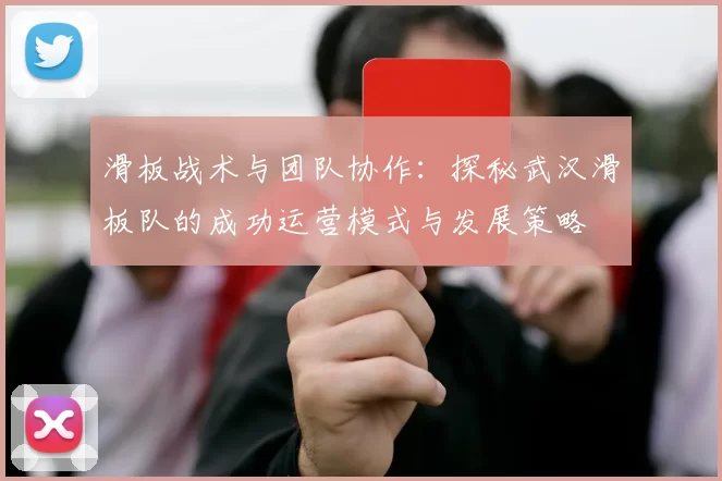 滑板战术与团队协作：探秘武汉滑板队的成功运营模式与发展策略
