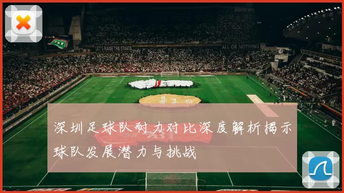 深圳足球队耐力对比深度解析揭示球队发展潜力与挑战