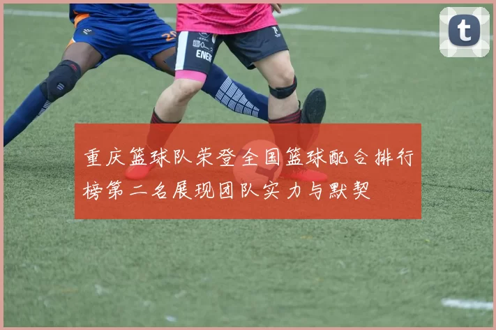 重庆篮球队荣登全国篮球配合排行榜第二名展现团队实力与默契
