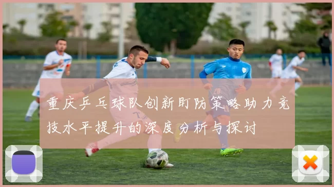 重庆乒乓球队创新盯防策略助力竞技水平提升的深度分析与探讨