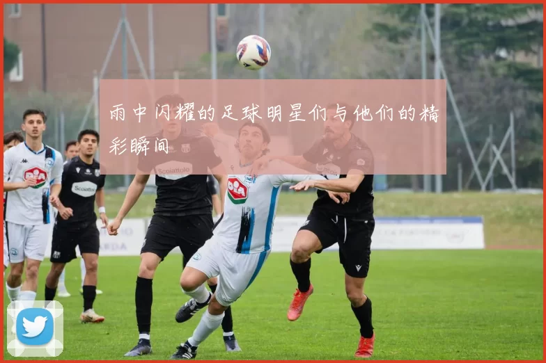 雨中闪耀的足球明星们与他们的精彩瞬间