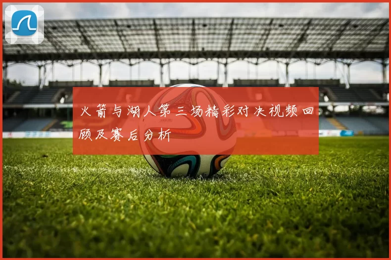 火箭与湖人第三场精彩对决视频回顾及赛后分析