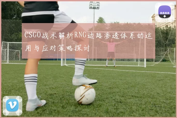 CSGO战术解析RNG边路渗透体系的运用与应对策略探讨