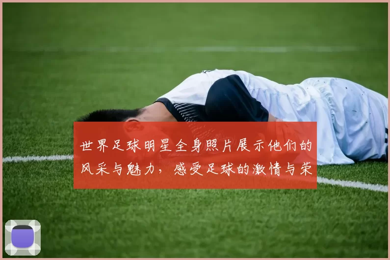 世界足球明星全身照片展示他们的风采与魅力，感受足球的激情与荣耀