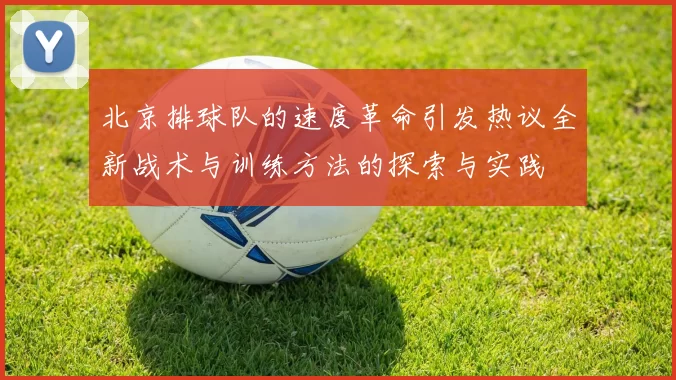 北京排球队的速度革命引发热议全新战术与训练方法的探索与实践