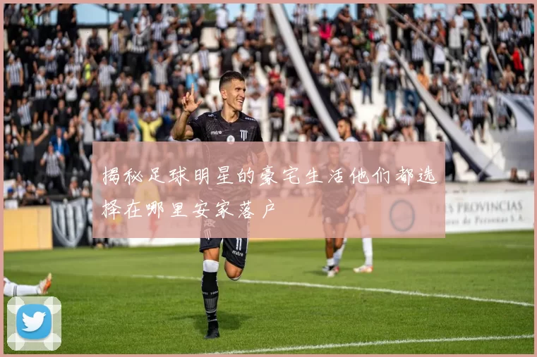 揭秘足球明星的豪宅生活他们都选择在哪里安家落户