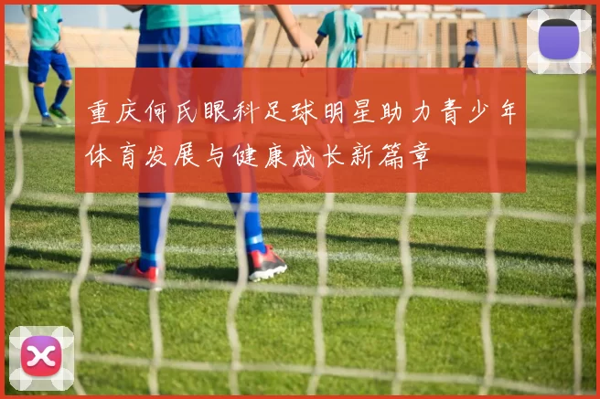 重庆何氏眼科足球明星助力青少年体育发展与健康成长新篇章