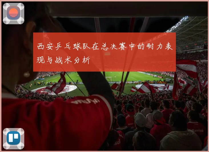 西安乒乓球队在总决赛中的耐力表现与战术分析