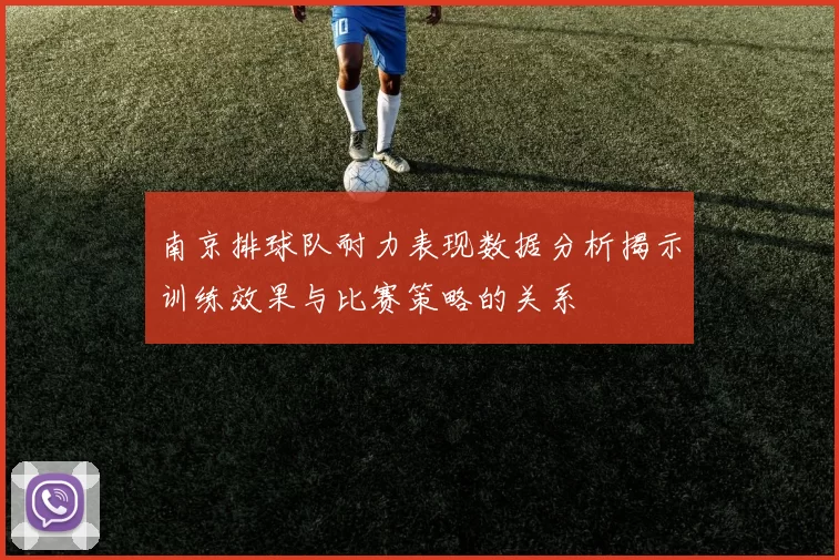 南京排球队耐力表现数据分析揭示训练效果与比赛策略的关系