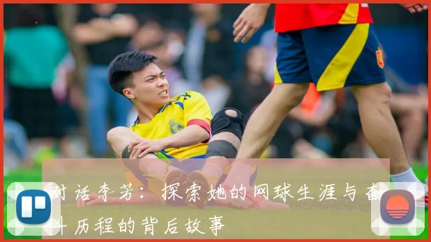 对话李芳：探索她的网球生涯与奋斗历程的背后故事
