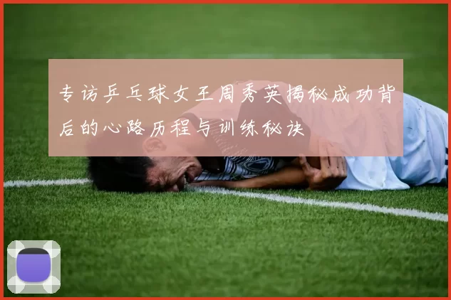 专访乒乓球女王周秀英揭秘成功背后的心路历程与训练秘诀